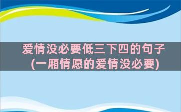 爱情没必要低三下四的句子(一厢情愿的爱情没必要)