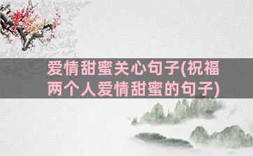 爱情甜蜜关心句子(祝福两个人爱情甜蜜的句子)