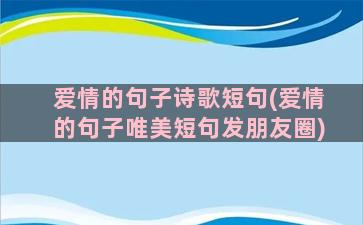 爱情的句子诗歌短句(爱情的句子唯美短句发朋友圈)