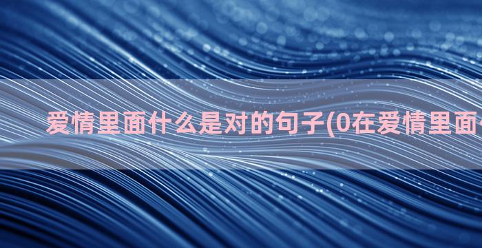 爱情里面什么是对的句子(0在爱情里面代表什么)