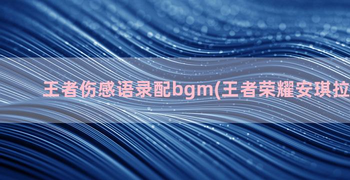 王者伤感语录配bgm(王者荣耀安琪拉伤感语录)