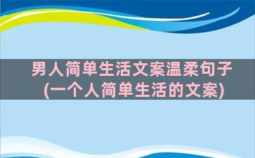 男人简单生活文案温柔句子(一个人简单生活的文案)