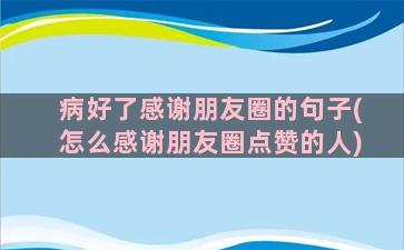 病好了感谢朋友圈的句子(怎么感谢朋友圈点赞的人)