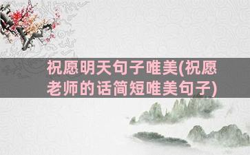 祝愿明天句子唯美(祝愿老师的话简短唯美句子)