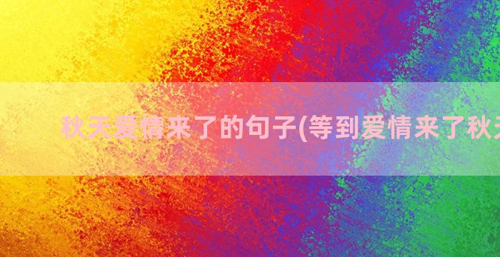 秋天爱情来了的句子(等到爱情来了秋天走了)