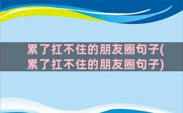 累了扛不住的朋友圈句子(累了扛不住的朋友圈句子)