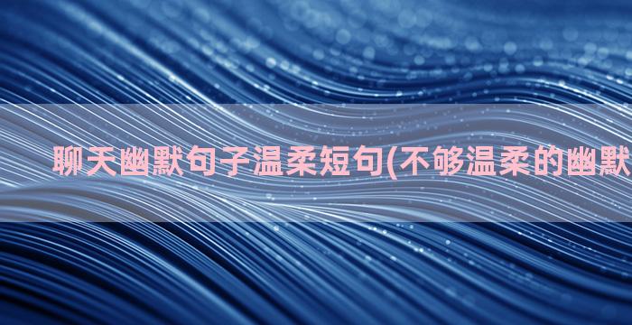 聊天幽默句子温柔短句(不够温柔的幽默句子说说)