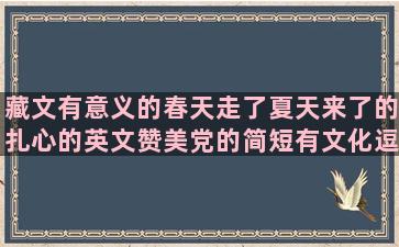 藏文有意义的春天走了夏天来了的扎心的英文赞美党的简短有文化逗比的形容古代男子美貌的形容情侣恩爱的关于家庭的英语赞美西双版纳的女人要善待自己的关于剪头发的唯美行容