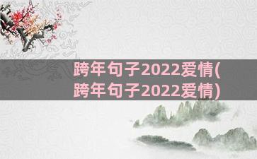 跨年句子2022爱情(跨年句子2022爱情)