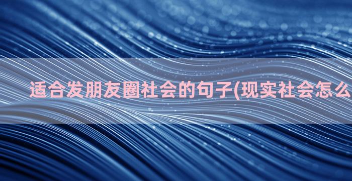 适合发朋友圈社会的句子(现实社会怎么发朋友圈)