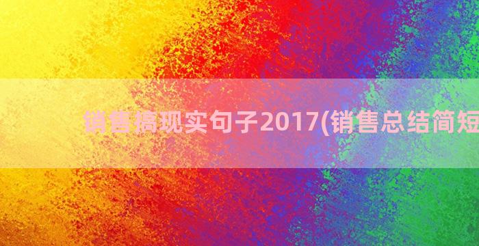 销售搞现实句子2017(销售总结简短句子)